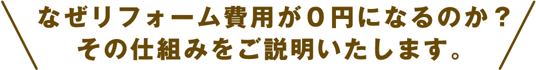 なぜリフォーム費用が０円になるのか？その仕組みをご説明いたします。