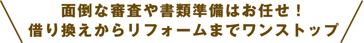 面倒な審査や書類準備はお任せ！借り換えからリフォームまでワンストップ