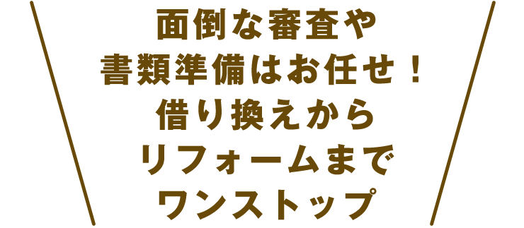 面倒な審査や書類準備はお任せ！借り換えからリフォームまでワンストップ